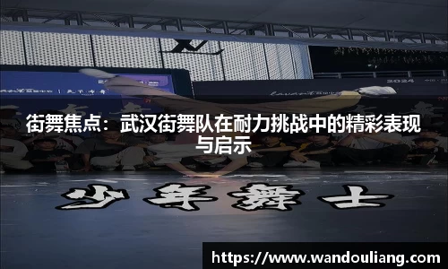 街舞焦点：武汉街舞队在耐力挑战中的精彩表现与启示