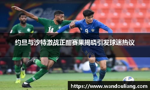 约旦与沙特激战正酣赛果揭晓引发球迷热议
