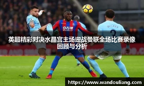 英超精彩对决水晶宫主场迎战曼联全场比赛录像回顾与分析
