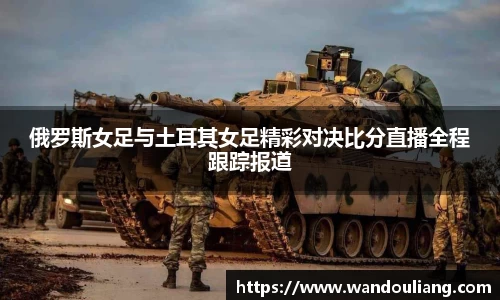 俄罗斯女足与土耳其女足精彩对决比分直播全程跟踪报道